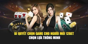 Bí Quyết Chọn Game Cho Người Mới 12Bet – Chọn Lựa Thông Minh