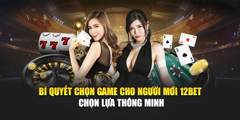Bí Quyết Chọn Game Cho Người Mới 12Bet – Chọn Lựa Thông Minh