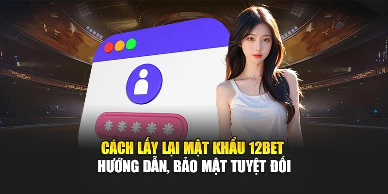 Cách Lấy Lại Mật Khẩu 12Bet – Hướng Dẫn, Bảo Mật Tuyệt Đối