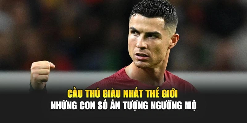 Cầu Thủ Giàu Nhất Thế Giới – Những Con Số Ấn Tượng Ngưỡng Mộ