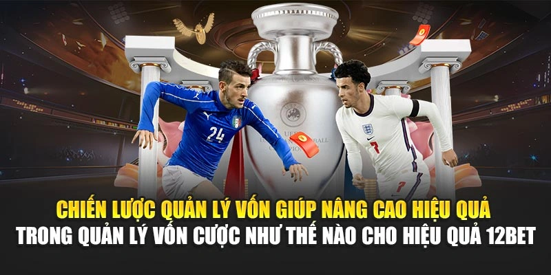 Chiến lược quản lý vốn giúp nâng cao hiệu quả trong quản lý vốn cược như thế nào cho hiệu quả 12Bet