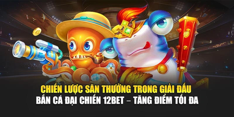 Chiến lược săn thưởng trong giải đấu bắn cá đại chiến 12Bet – tăng điểm tối đa
