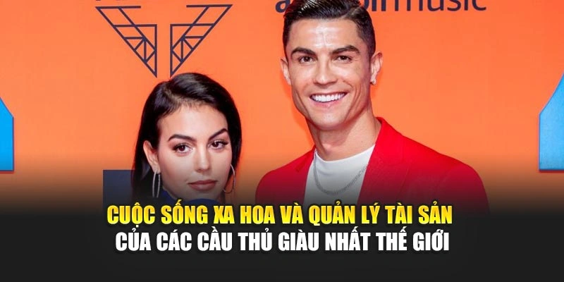 Cuộc sống xa hoa và quản lý tài sản của các cầu thủ giàu nhất thế giới