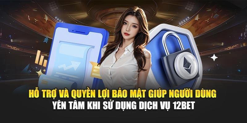 Hỗ trợ và quyền lợi bảo mật giúp người dùng yên tâm khi sử dụng dịch vụ 12Bet