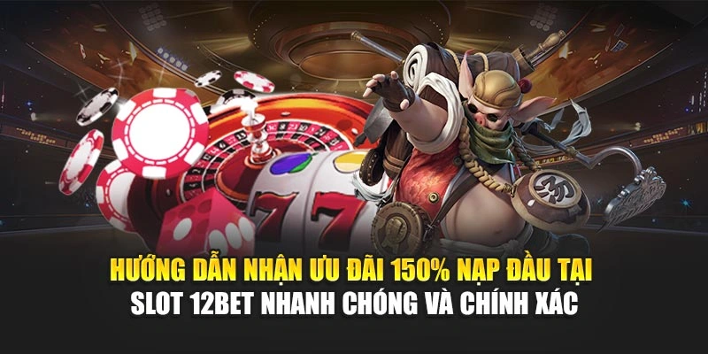 Hướng dẫn nhận ưu đãi 150% nạp đầu tại slot 12Bet nhanh chóng và chính xác