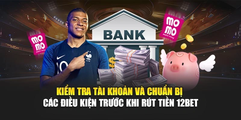 Kiểm tra tài khoản và chuẩn bị các điều kiện trước khi rút tiền 12Bet