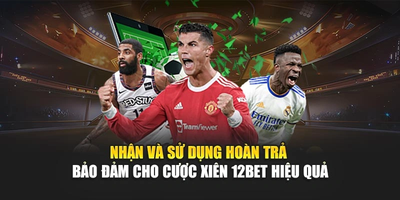 Nhận và sử dụng hoàn trả bảo đảm cho cược xiên 12Bet hiệu quả