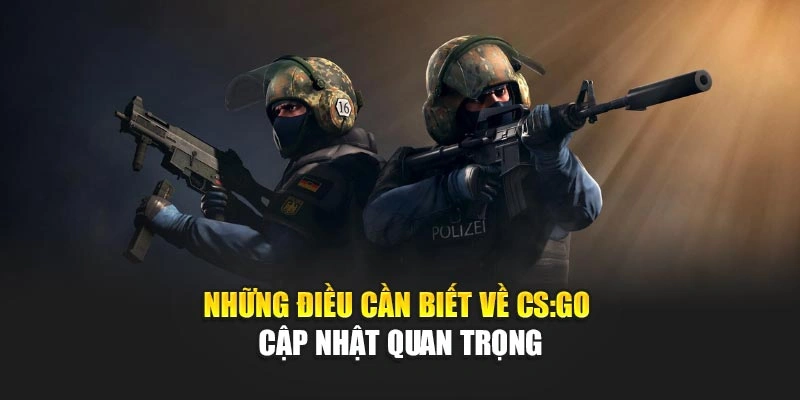 Những điều cần biết về CS:GO cập nhật quan trọng