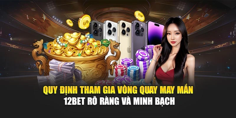 Quy định tham gia vòng quay may mắn 12Bet rõ ràng và minh bạch
