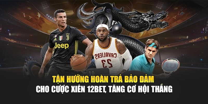 Tận hưởng hoàn trả bảo đảm cho cược xiên 12Bet, tăng cơ hội thắng