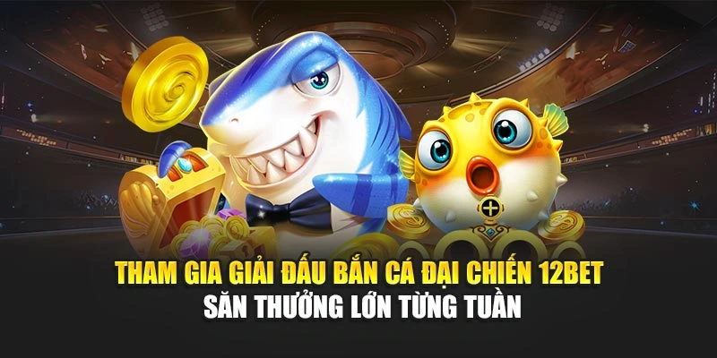 Tham gia giải đấu bắn cá đại chiến 12Bet – săn thưởng lớn từng tuần