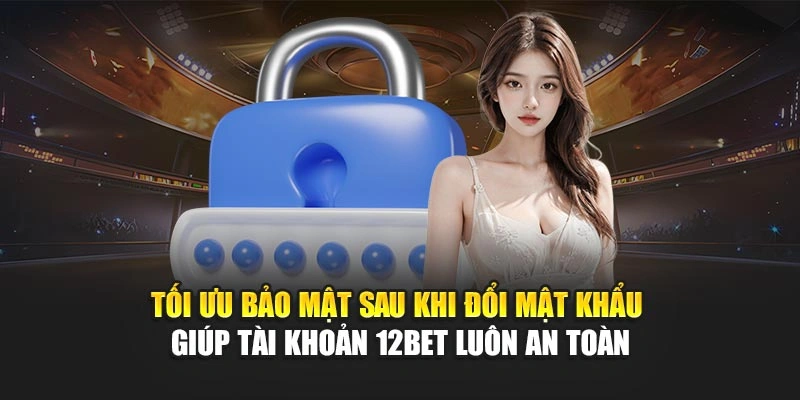 Tối ưu bảo mật sau khi đổi mật khẩu giúp tài khoản 12Bet luôn an toàn