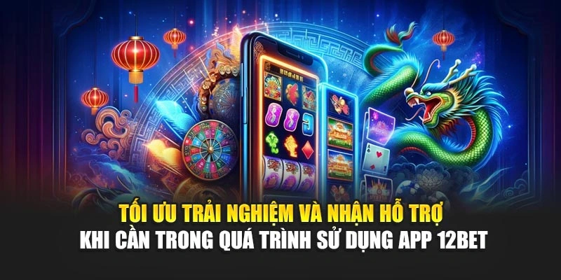 Tối ưu trải nghiệm và nhận hỗ trợ khi cần trong quá trình sử dụng app 12Bet