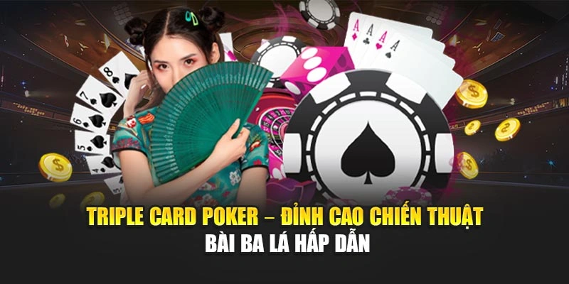 Triple Card Poker – Đỉnh Cao Chiến Thuật Bài Ba Lá Hấp Dẫn