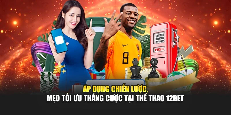 Áp dụng chiến lược, mẹo tối ưu thắng cược tại thể thao 12BET