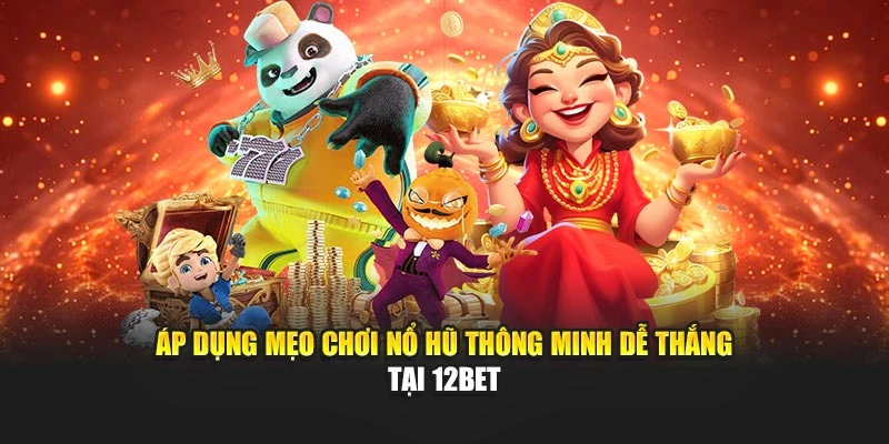 Áp dụng mẹo chơi nổ hũ thông minh dễ thắng tại 12BET