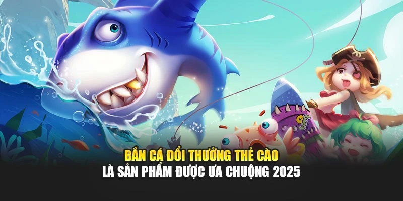 Bắn cá đổi thưởng thẻ cào là sản phẩm được ưa chuộng 2025