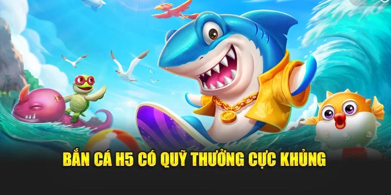 Bắn cá H5 có quỹ thưởng cực khủng