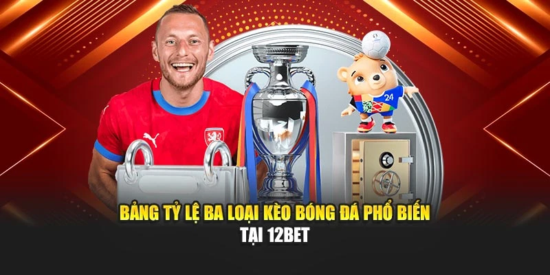 Bảng tỷ lệ ba loại kèo bóng đá phổ biến tại 12Bet