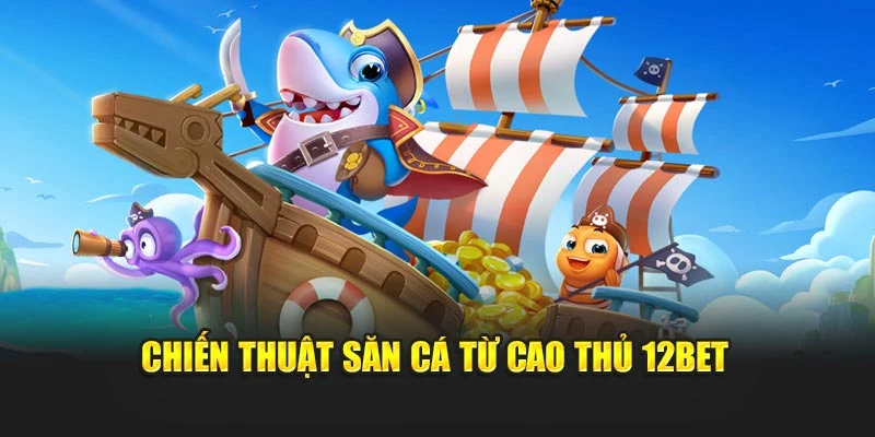 Chiến thuật săn cá từ cao thủ 12Bet