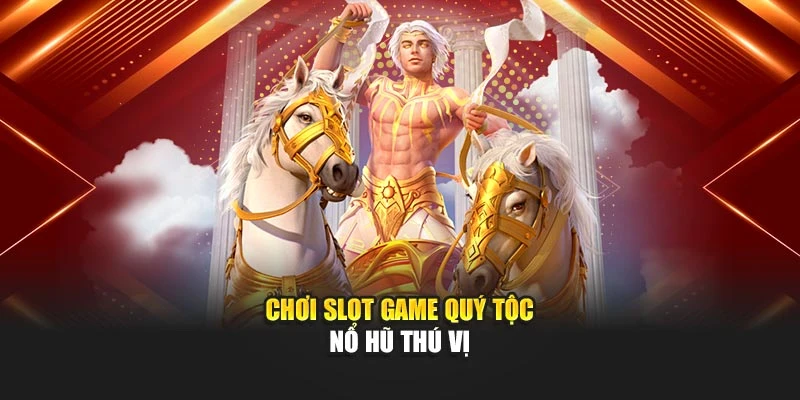 Chơi slot game quý tộc nổ hũ thú vị