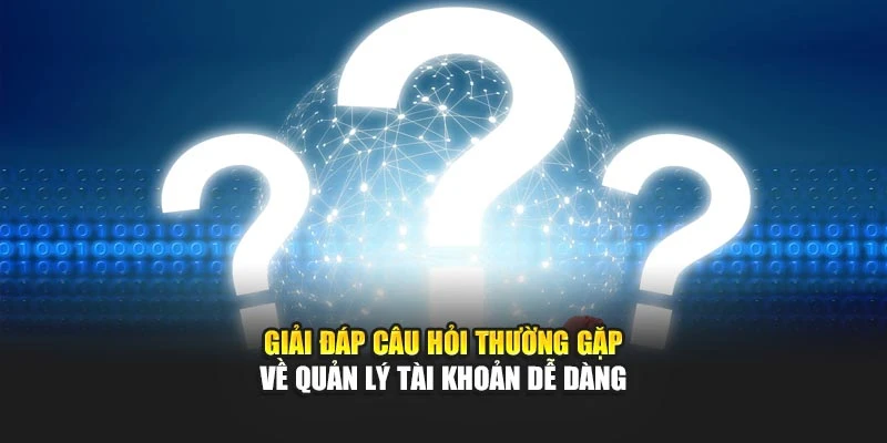 Giải đáp câu hỏi thường gặp về quản lý tài khoản dễ dàng