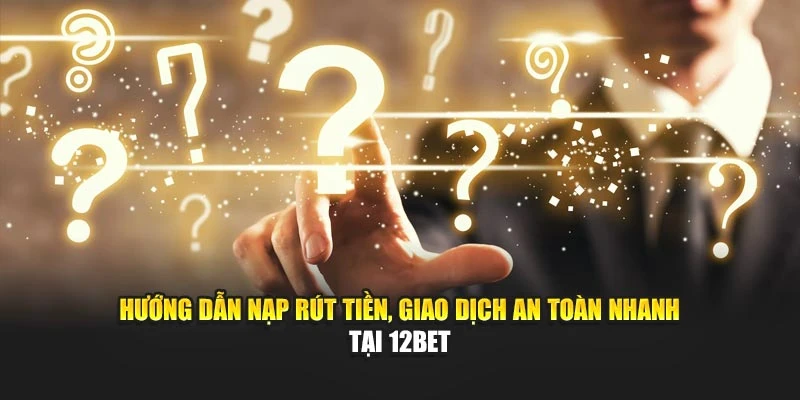 Hướng dẫn nạp rút tiền, giao dịch an toàn nhanh tại 12BET