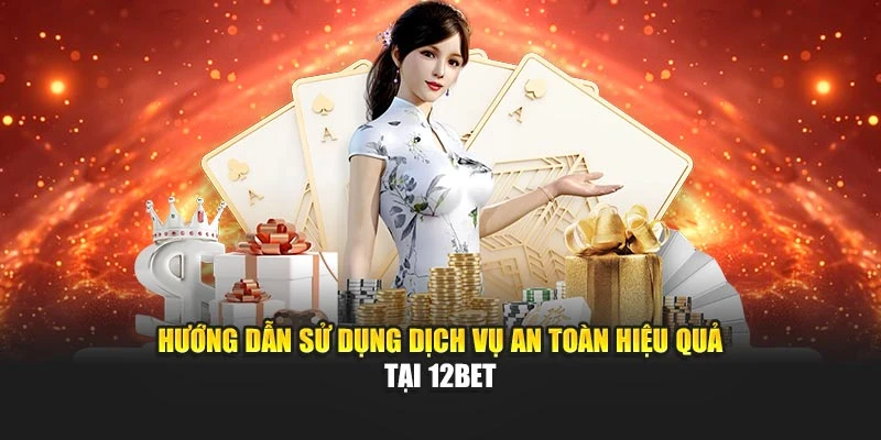 Hướng dẫn sử dụng dịch vụ an toàn hiệu quả tại 12BET