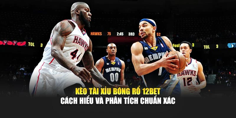 Kèo Tài Xỉu Bóng Rổ 12Bet – Cách Hiểu Và Phân Tích Chuẩn Xác