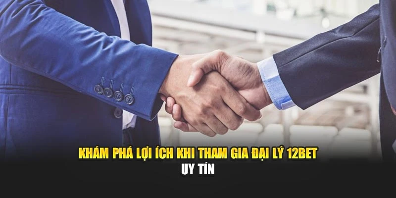 Khám phá lợi ích khi tham gia đại lý 12BET uy tín
