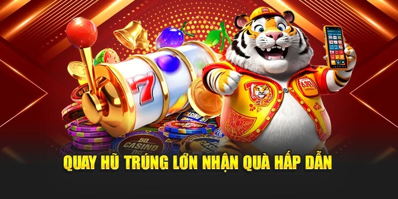 Quay hũ trúng lớn nhận quà hấp dẫn