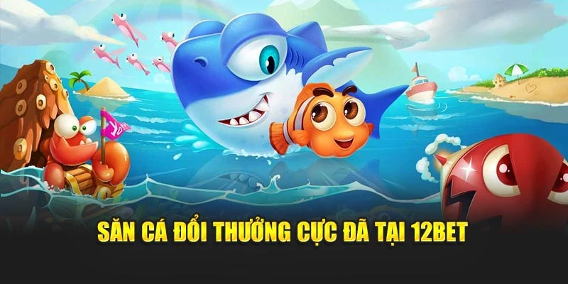 Săn cá đổi thưởng cực đã tại 12Bet