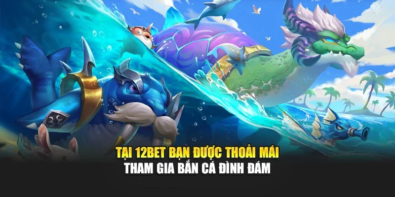 Tại 12Bet bạn được thoải mái tham gia bắn cá đình đám