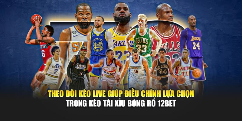 Theo dõi kèo live giúp điều chỉnh lựa chọn trong kèo tài xỉu bóng rổ 12Bet