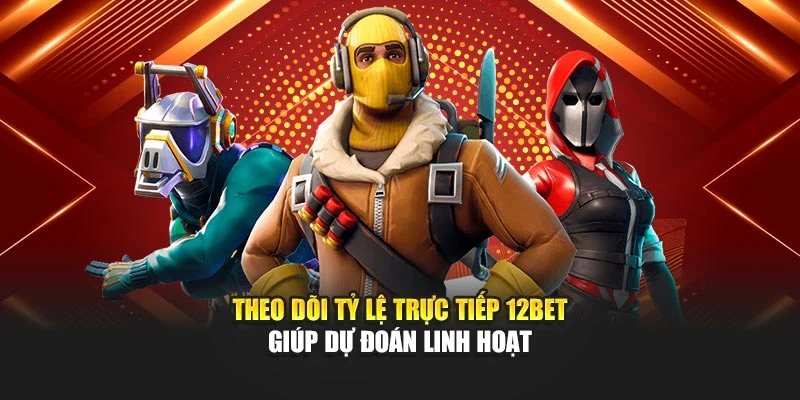 Theo dõi tỷ lệ trực tiếp 12Bet giúp dự đoán linh hoạt