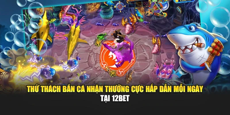 Thử thách bắn cá nhận thưởng cực hấp dẫn mỗi ngày tại 12BET